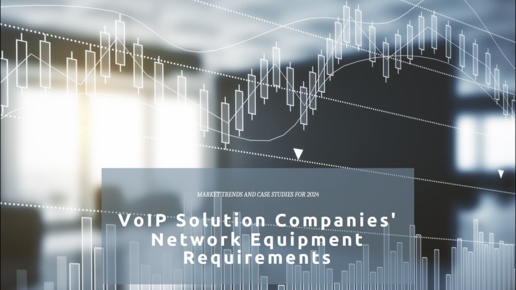 Requirements of VoIP Solution Companies for Network Equipment: 2024 Market Trends and Case Studies